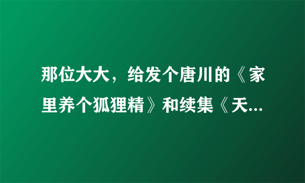 那位大大，给发个唐川的《家里养个狐狸精》和续集《天下无敌》全本，谢谢了。