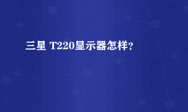 三星 T220显示器怎样？