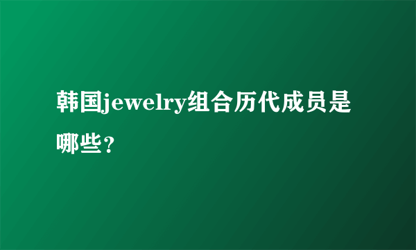 韩国jewelry组合历代成员是哪些？