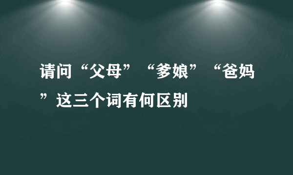 请问“父母”“爹娘”“爸妈”这三个词有何区别