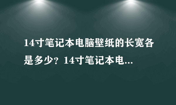 14寸笔记本电脑壁纸的长宽各是多少？14寸笔记本电脑壁纸像素多少？