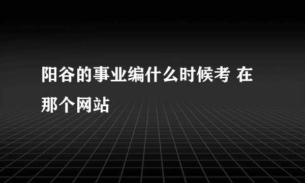 阳谷的事业编什么时候考 在那个网站