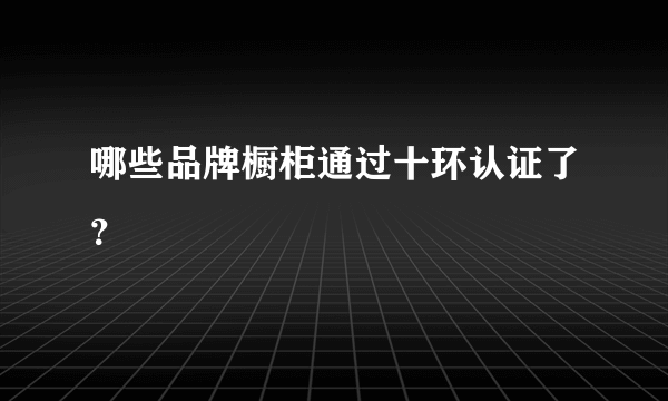 哪些品牌橱柜通过十环认证了？