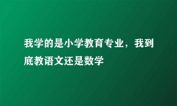 我学的是小学教育专业，我到底教语文还是数学