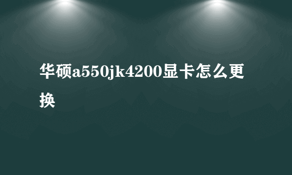 华硕a550jk4200显卡怎么更换