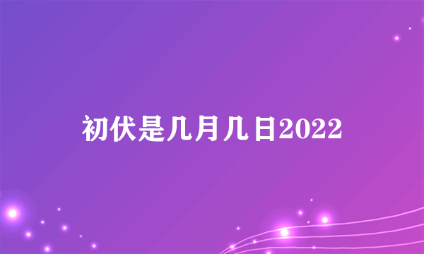 初伏是几月几日2022