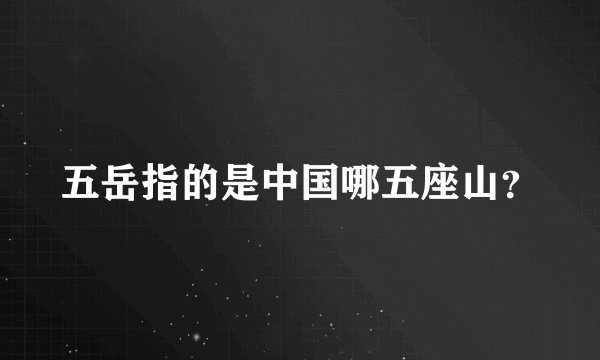 五岳指的是中国哪五座山？