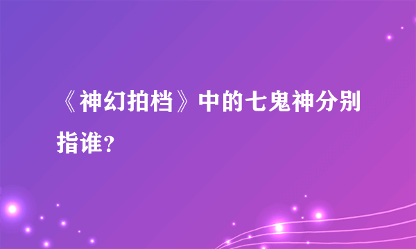 《神幻拍档》中的七鬼神分别指谁？