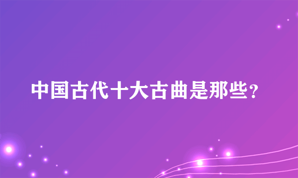 中国古代十大古曲是那些？