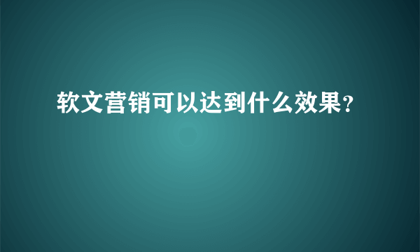 软文营销可以达到什么效果？