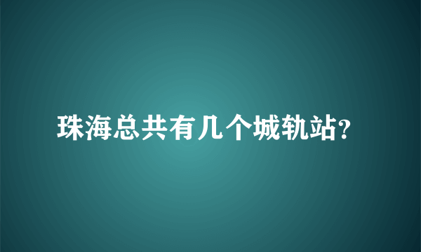 珠海总共有几个城轨站？