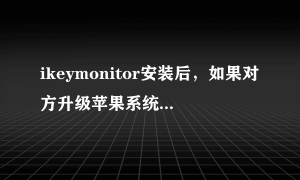 ikeymonitor安装后，如果对方升级苹果系统还能正常使用吗？