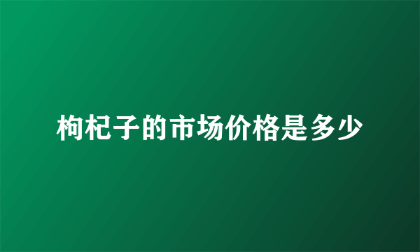 枸杞子的市场价格是多少