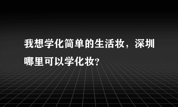 我想学化简单的生活妆，深圳哪里可以学化妆？