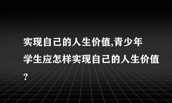 实现自己的人生价值,青少年学生应怎样实现自己的人生价值？