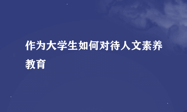 作为大学生如何对待人文素养教育