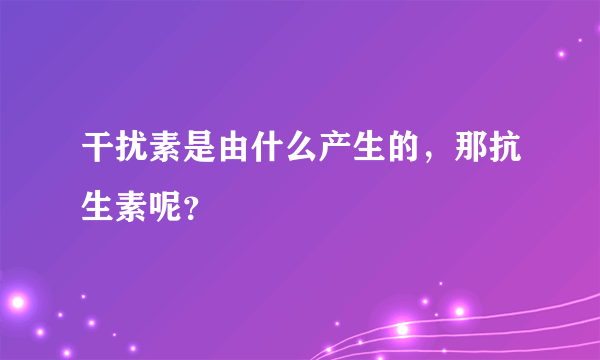 干扰素是由什么产生的，那抗生素呢？