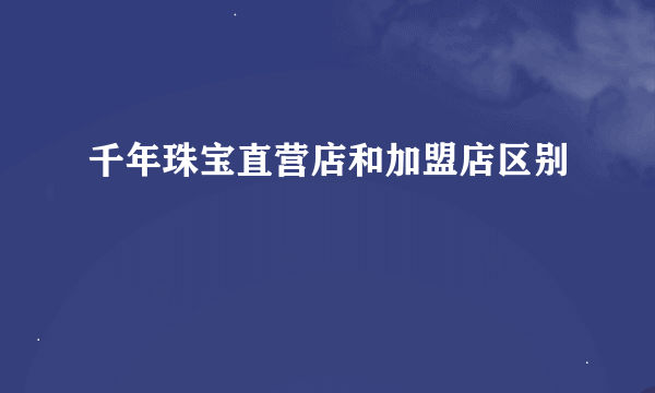 千年珠宝直营店和加盟店区别