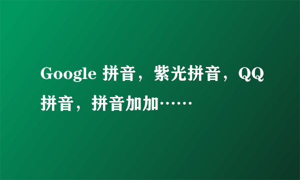 Google 拼音，紫光拼音，QQ拼音，拼音加加……