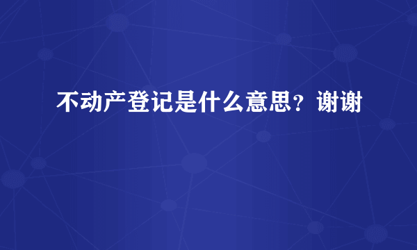 不动产登记是什么意思？谢谢