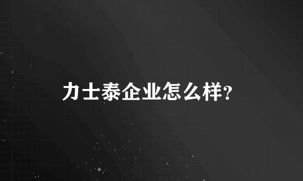 力士泰企业怎么样？