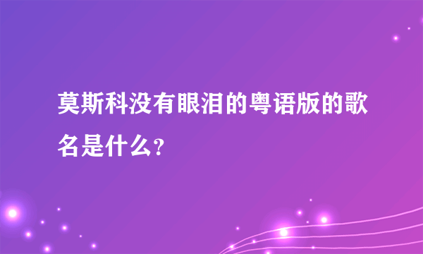 莫斯科没有眼泪的粤语版的歌名是什么？