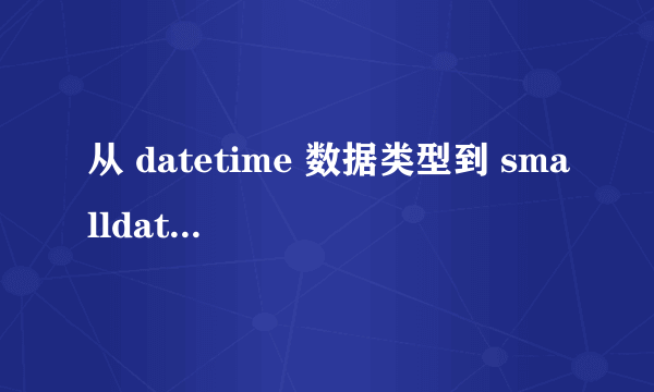 从 datetime 数据类型到 smalldatetime 数据类型的转换产生一个超出范围的值什么意思啊