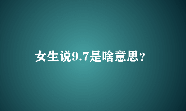 女生说9.7是啥意思？