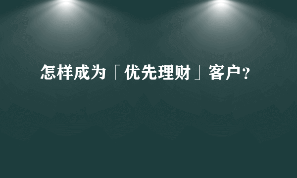 怎样成为「优先理财」客户？