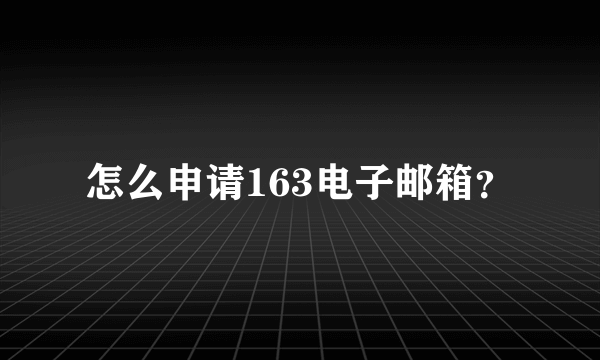 怎么申请163电子邮箱？