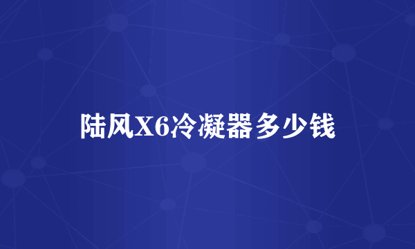 陆风X6冷凝器多少钱