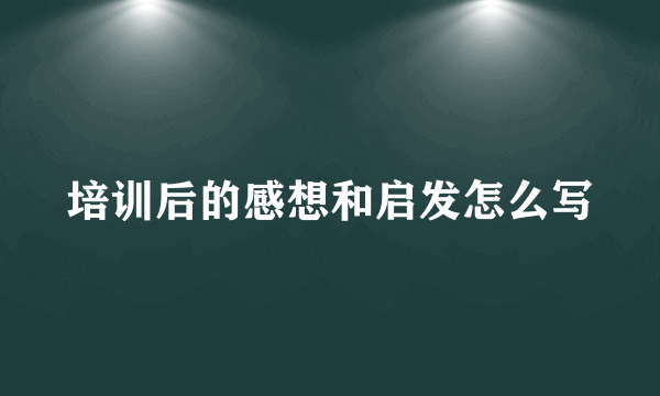 培训后的感想和启发怎么写