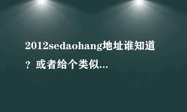 2012sedaohang地址谁知道？或者给个类似2012sedaohang的也可以呀？~~~~~娈