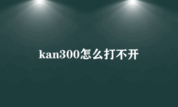 kan300怎么打不开