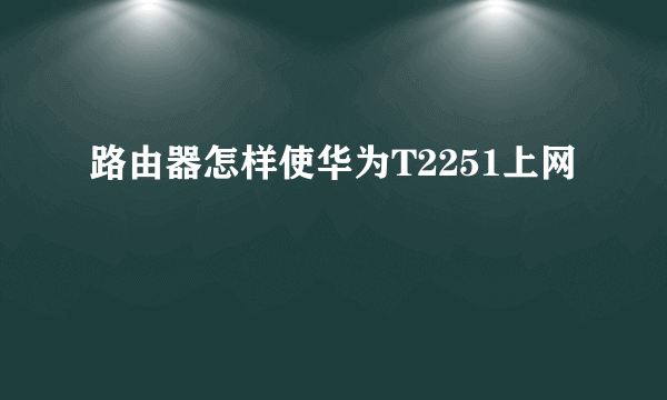 路由器怎样使华为T2251上网