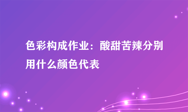 色彩构成作业：酸甜苦辣分别用什么颜色代表