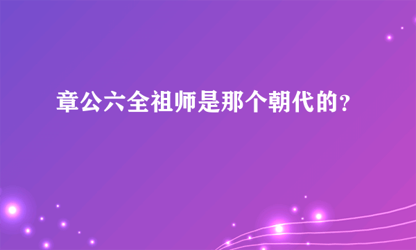 章公六全祖师是那个朝代的？