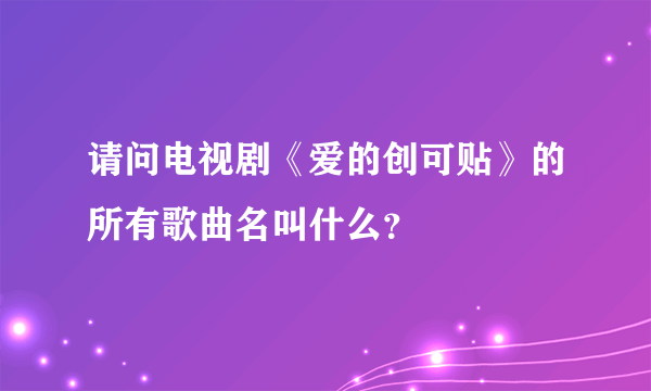 请问电视剧《爱的创可贴》的所有歌曲名叫什么？