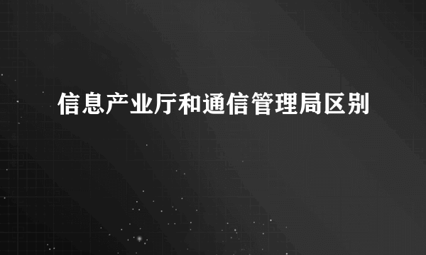 信息产业厅和通信管理局区别