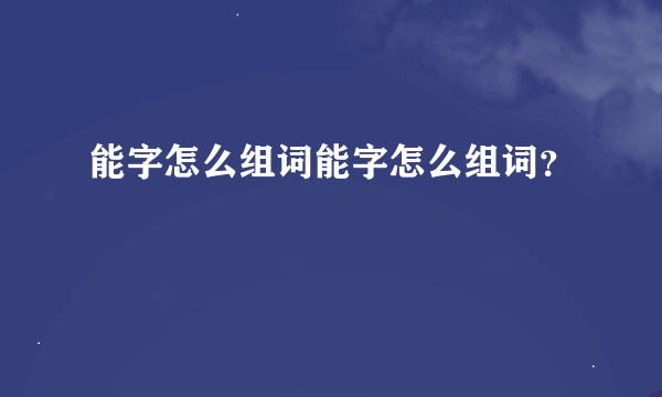 能字怎么组词能字怎么组词？