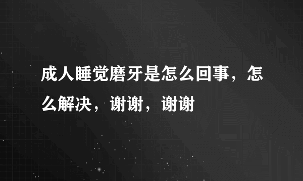 成人睡觉磨牙是怎么回事，怎么解决，谢谢，谢谢