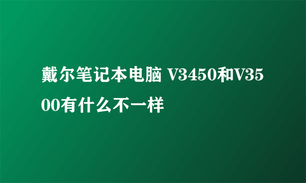 戴尔笔记本电脑 V3450和V3500有什么不一样