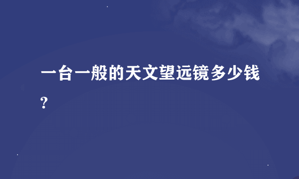 一台一般的天文望远镜多少钱?