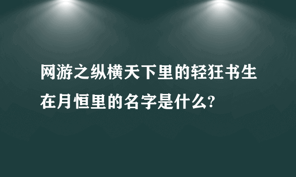 网游之纵横天下里的轻狂书生在月恒里的名字是什么?