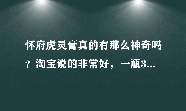 怀府虎灵膏真的有那么神奇吗？淘宝说的非常好，一瓶300多，但是上网查资料很少