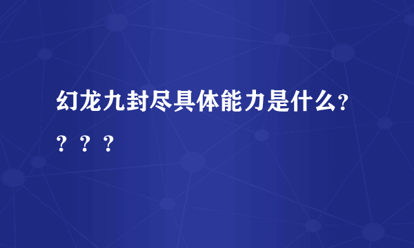 幻龙九封尽具体能力是什么？？？？