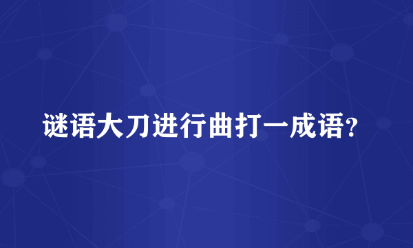 谜语大刀进行曲打一成语？