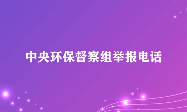 中央环保督察组举报电话