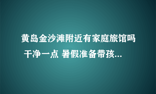 黄岛金沙滩附近有家庭旅馆吗 干净一点 暑假准备带孩子住几天 大概多少钱 最好有联系方式