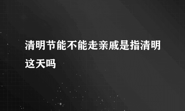 清明节能不能走亲戚是指清明这天吗